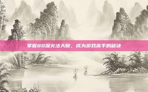 掌握80深火法天赋,成为游戏高手的秘诀
