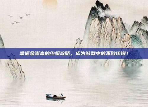 掌握金崇高的终极攻略,成为游戏中的不败传说!