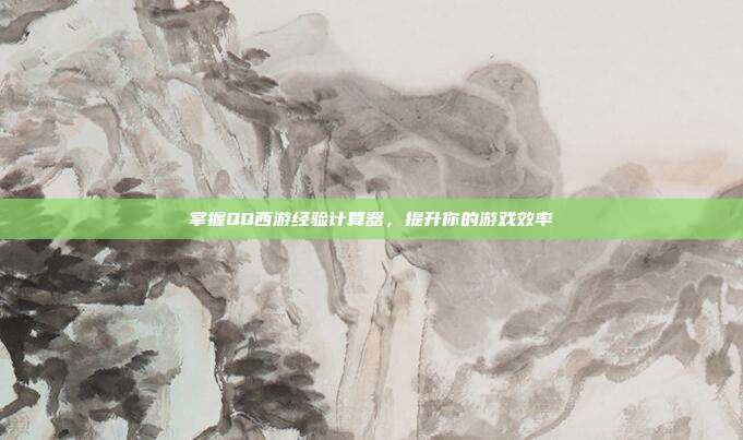掌握QQ西游经验计算器，提升你的游戏效率