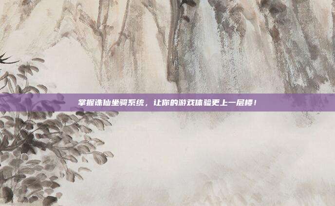 掌握诛仙坐骑系统，让你的游戏体验更上一层楼！