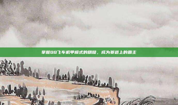 掌握QQ飞车机甲模式的精髓，成为赛道上的霸主