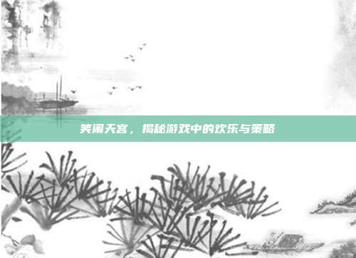 笑闹天宫，揭秘游戏中的欢乐与策略