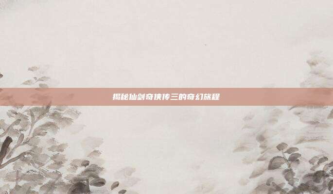 揭秘仙剑奇侠传三的奇幻旅程