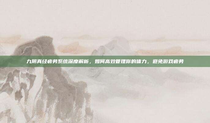 九阴真经疲劳系统深度解析,如何高效管理你的体力,避免游戏疲劳