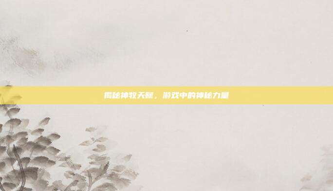 揭秘神牧天赋,游戏中的神秘力量