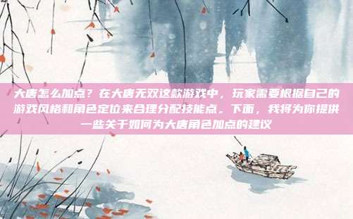 大唐怎么加点?在大唐无双这款游戏中,玩家需要根据自己的游戏风格和角色定位来合理分配技能点。下面,我将为你提供一些关于如何为大唐角色加点的建议