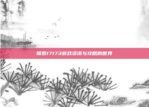 探索17173游戏资讯与攻略的世界