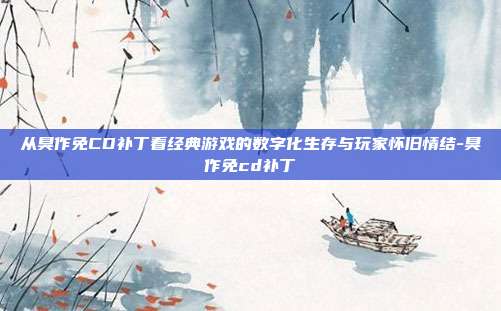 从臭作免CD补丁看经典游戏的数字化生存与玩家怀旧情结-臭作免cd补丁