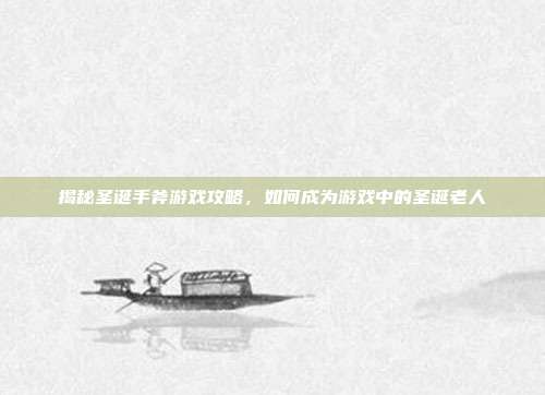 揭秘圣诞手斧游戏攻略,如何成为游戏中的圣诞老人