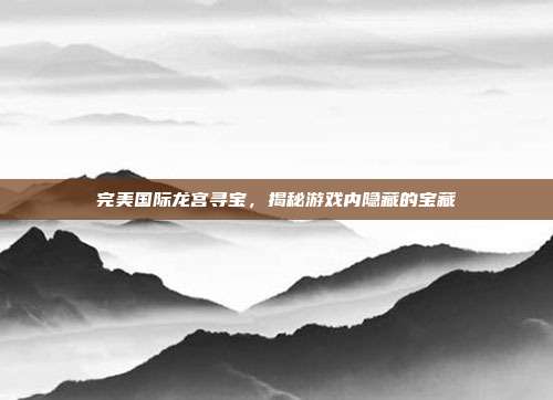 完美国际龙宫寻宝,揭秘游戏内隐藏的宝藏
