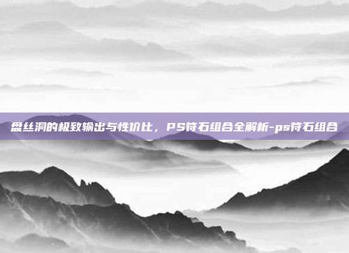 盘丝洞的极致输出与性价比，PS符石组合全解析-ps符石组合