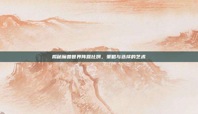 揭秘魔兽世界阵营比例，策略与选择的艺术