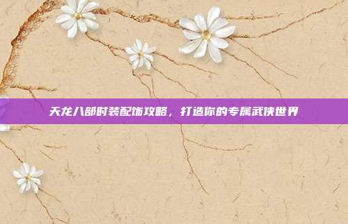 天龙八部时装配饰攻略,打造你的专属武侠世界