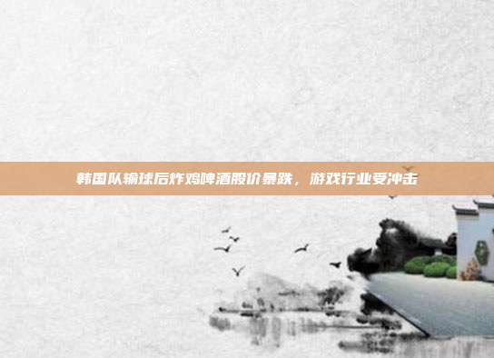 韩国队输球后炸鸡啤酒股价暴跌，游戏行业受冲击