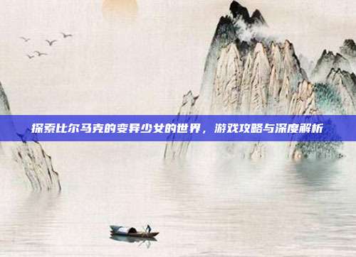 探索比尔马克的变异少女的世界,游戏攻略与深度解析