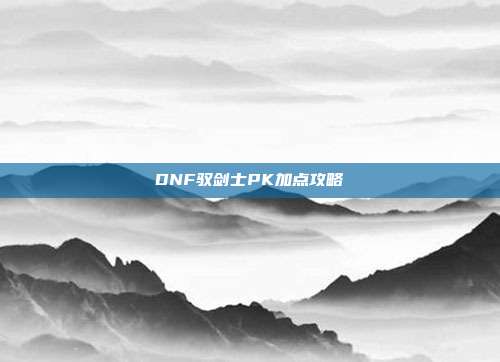 DNF驭剑士PK加点攻略
