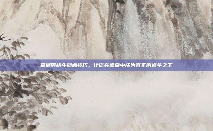 掌握男格斗加点技巧，让你在拳皇中成为真正的格斗之王