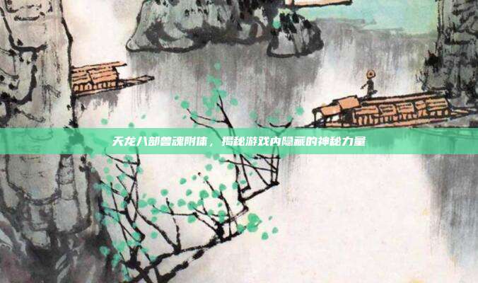 天龙八部兽魂附体,揭秘游戏内隐藏的神秘力量
