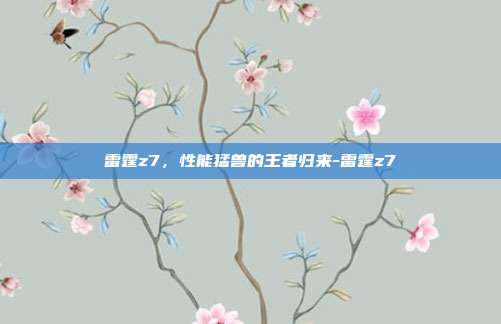 雷霆z7，性能猛兽的王者归来-雷霆z7