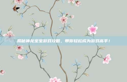 揭秘神龙宝宝游戏攻略，带你轻松成为游戏高手！