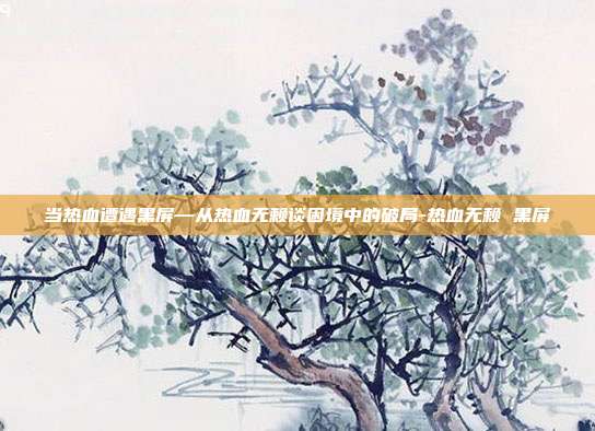 当热血遭遇黑屏—从热血无赖谈困境中的破局-热血无赖 黑屏