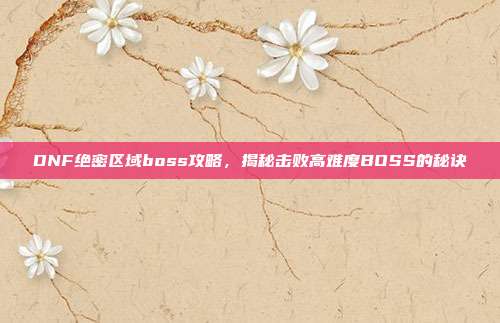DNF绝密区域boss攻略,揭秘击败高难度BOSS的秘诀