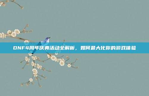 DNF4周年庆典活动全解析，如何最大化你的游戏体验