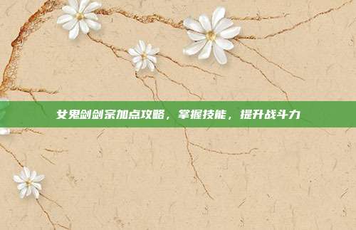 女鬼剑剑宗加点攻略,掌握技能,提升战斗力