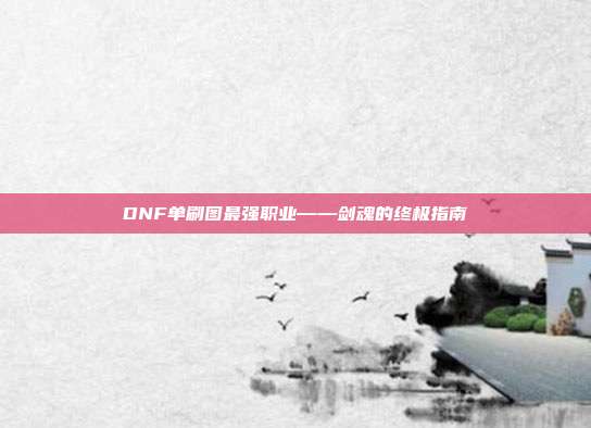 DNF单刷图最强职业——剑魂的终极指南