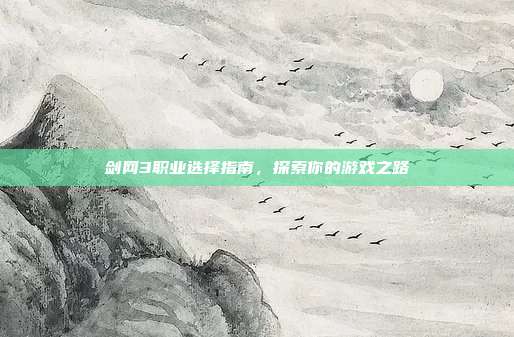 剑网3职业选择指南,探索你的游戏之路