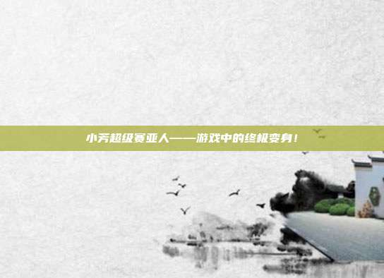 小芳超级赛亚人——游戏中的终极变身!