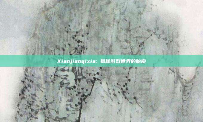 Xianjianqixia: 揭秘游戏世界的秘密