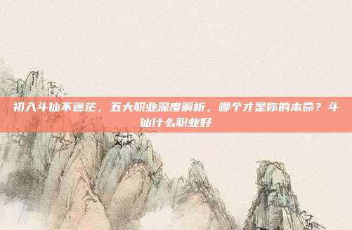 初入斗仙不迷茫，五大职业深度解析，哪个才是你的本命？斗仙什么职业好