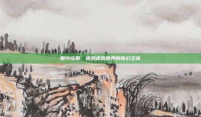 摩尔庄园,探索虚拟世界的奇幻之旅