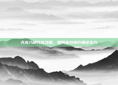 天龙八部代练攻略,如何高效提升角色实力