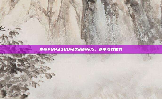 掌握PSP3000完美破解技巧,畅享游戏世界