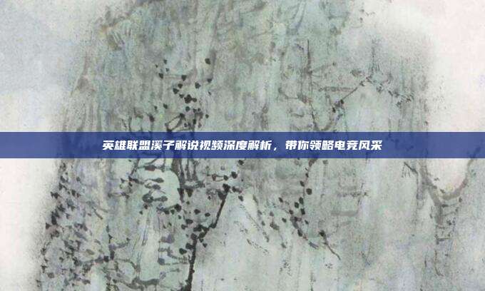 英雄联盟溪子解说视频深度解析,带你领略电竞风采