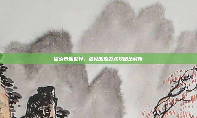 探索未知世界，遇见胡璇游戏攻略全解析