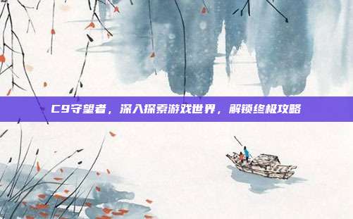 C9守望者,深入探索游戏世界,解锁终极攻略