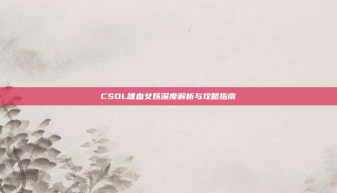CSOL嗜血女妖深度解析与攻略指南