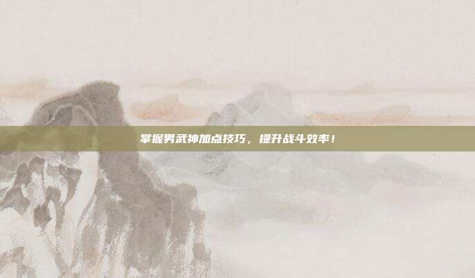 掌握男武神加点技巧,提升战斗效率!