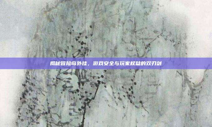 揭秘冒险岛外挂,游戏安全与玩家权益的双刃剑