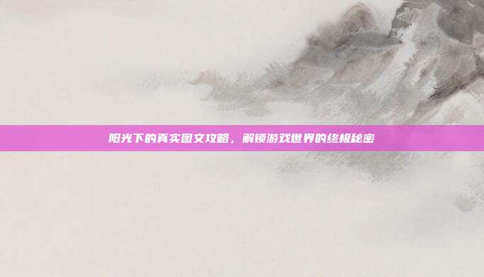 阳光下的真实图文攻略,解锁游戏世界的终极秘密