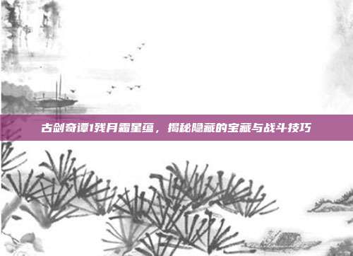 古剑奇谭1残月霜星蕴，揭秘隐藏的宝藏与战斗技巧
