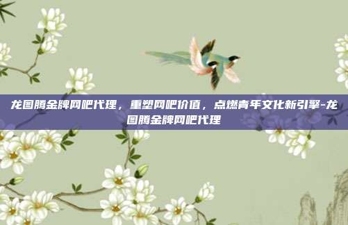 龙图腾金牌网吧代理,重塑网吧价值,点燃青年文化新引擎-龙图腾金牌网吧代理