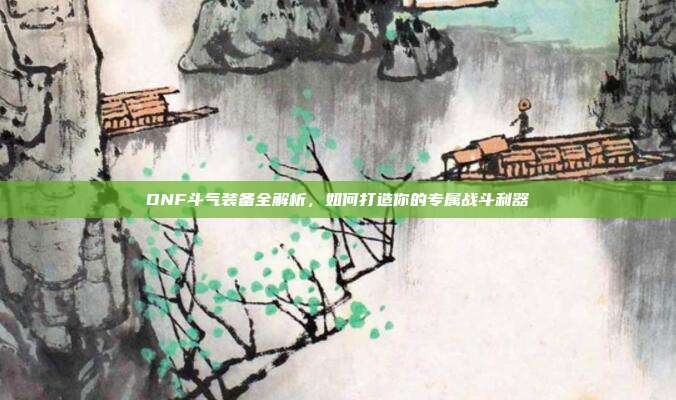 DNF斗气装备全解析，如何打造你的专属战斗利器