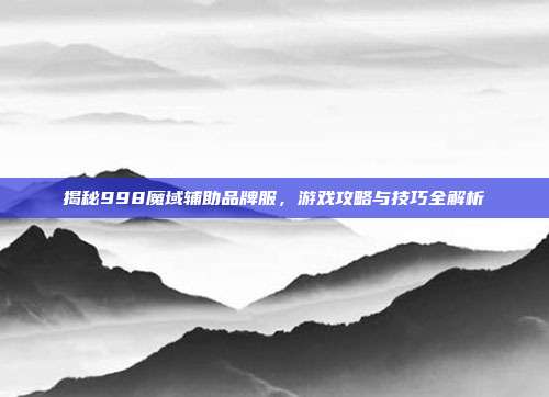 揭秘998魔域辅助品牌服,游戏攻略与技巧全解析
