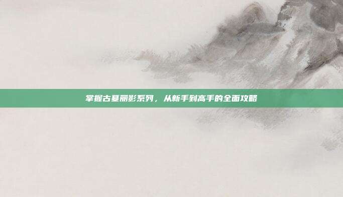 掌握古墓丽影系列,从新手到高手的全面攻略