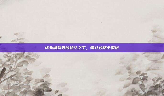 成为游戏界的炫斗之王,雪儿攻略全解析