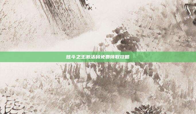 炫斗之王激活码免费领取攻略